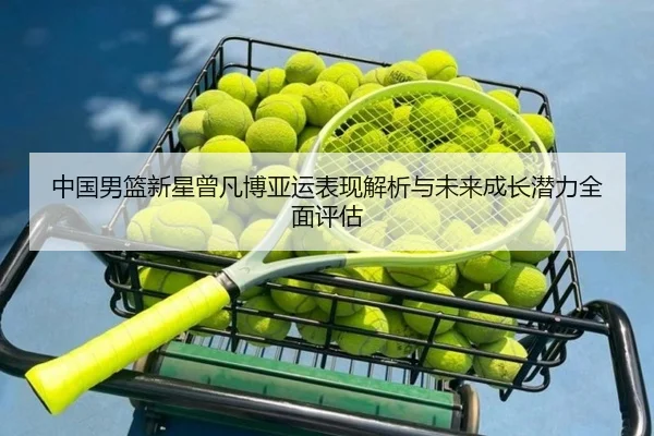 中国男篮新星曾凡博亚运表现解析与未来成长潜力全面评估